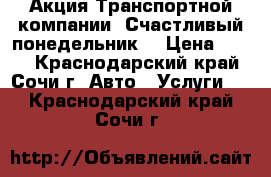 Акция Транспортной компании “Счастливый понедельник“ › Цена ­ 290 - Краснодарский край, Сочи г. Авто » Услуги   . Краснодарский край,Сочи г.